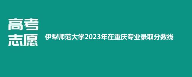 伊犁师范大学2023年在重庆专业录取分数线
