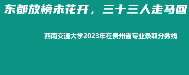 西南交通大学2023年在贵州省专业录取分数线