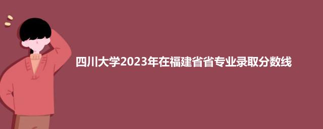 四川大学2023年在福建省专业录取分数线
