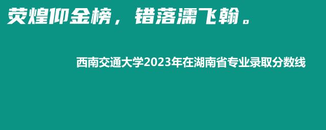 西南交通大学2023年在湖南省专业录取分数线