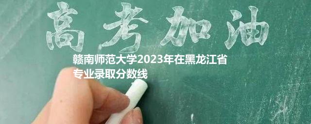 赣南师范大学2023年在黑龙江省专业录取分数线
