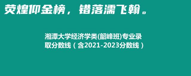 2023湘潭大学经济学类(韶峰班)专业录取分数线（含2021-2023分数线）