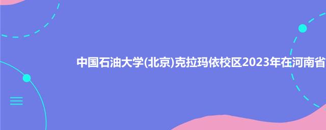 中国石油大学(北京)克拉玛依校区2023年在河南省专业录取分数线