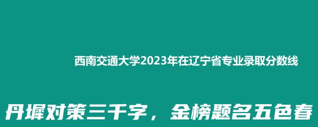 西南交通大学2023年在辽宁省专业录取分数线