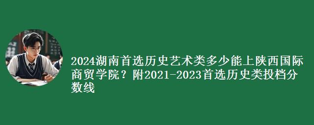 2024湖南首选历史艺术类多少能上陕西国际商贸学院？附2021-2023历史类投档分数线