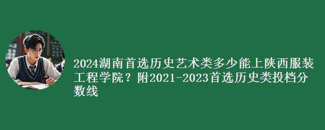 2024湖南首选历史艺术类多少能上陕西服装工程学院？附2021-2023历史类投档分数线