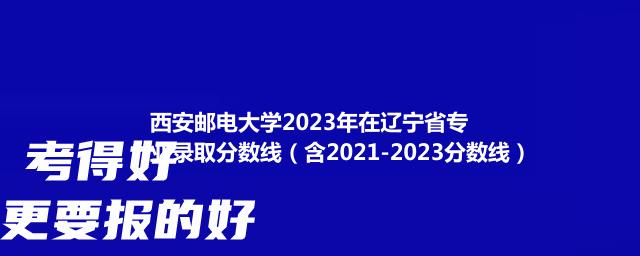 西安邮电大学2023年在辽宁省专业录取分数线（含2021-2023分数线）
