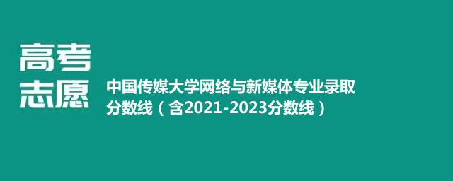 中国传媒大学网络与新媒体专业录取分数线和最低录取位次（含2021-2023分数线）