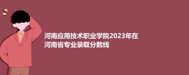 河南应用技术职业学院2023年在河南省专业录取分数线