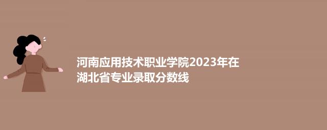 河南应用技术职业学院2023年在湖北省专业录取分数线