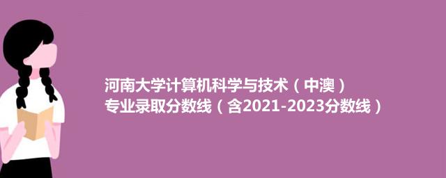 河南大学计算机科学与技术（中澳）专业录取分数线(含2021-2023历年分数)