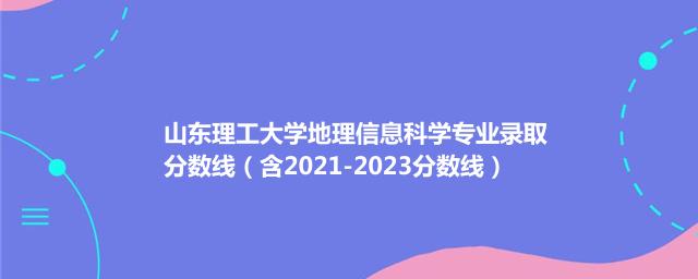 山东理工大学地理信息科学专业录取分数线（含2021-2023分数线）