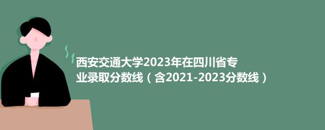 西安交通大学2023年在四川省专业录取分数线（含2021-2023分数线）