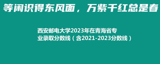 西安邮电大学2023年在青海省专业录取分数线（含2021-2023分数线）