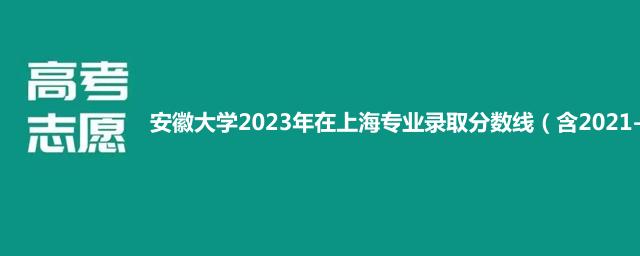 2023安徽大学上海各专业录取分数线（含2021-2023分数线）