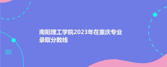 南阳理工学院2023年在重庆专业录取分数线