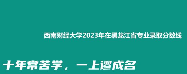 西南财经大学2023年在黑龙江省专业录取分数线