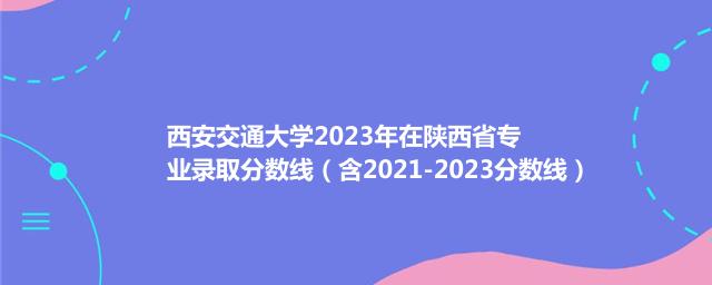 西安交通大学2023年在陕西省专业录取分数线（含2021-2023分数线）