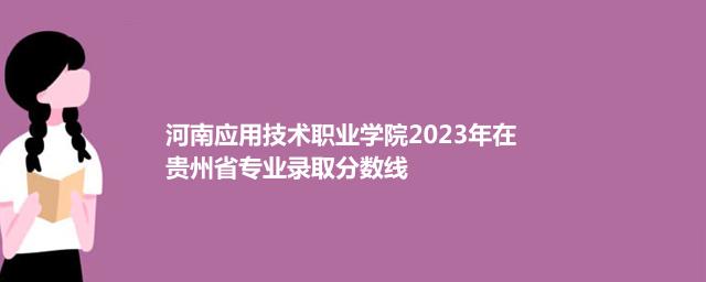 河南应用技术职业学院2023年在贵州省专业录取分数线