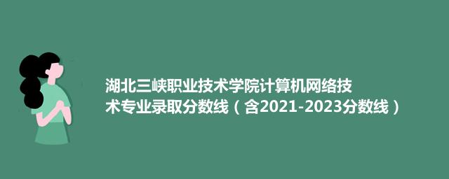湖北三峡职业技术学院计算机网络技术专业录取分数线（含2021-2023分数线）