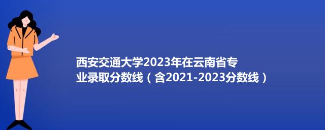 西安交通大学在云南省2021-2023历年录取分数线