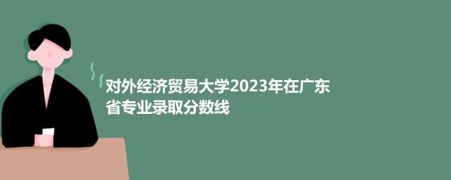 对外经济贸易大学2023年在广东省专业录取分数线