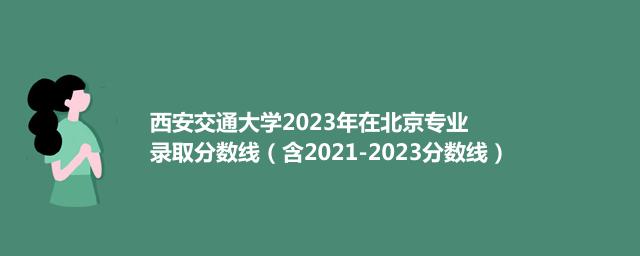 2023西安交通大学在北京专业录取分数线（含2021-2023历年数据）