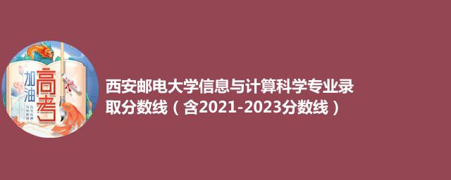 2023西安邮电大学信息与计算科学专业录取分数线(含2022-2023历年分数)