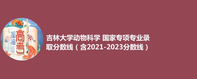 吉林大学动物科学 国家专项专业录取分数线(含2021-2023分数线)