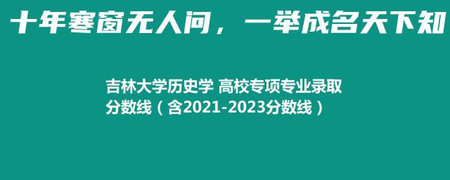 吉林大学历史学 高校专项专业录取分数线(含2021-2023分数线)