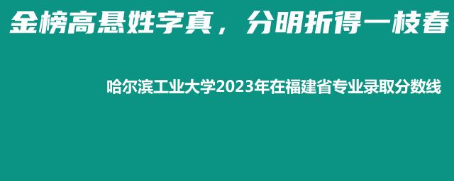 哈尔滨工业大学2023年在福建省专业录取分数线