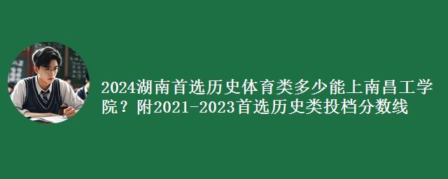 2024湖南首选历史体育类多少能上南昌工学院？附2021-2023历史类投档分数线