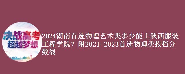 2024湖南首选物理艺术类多少能上陕西服装工程学院？附物理类近三年分数线