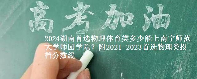 2024湖南首选物理体育类多少能上南宁师范大学师园学院？附2021-2023物理类投档分数线