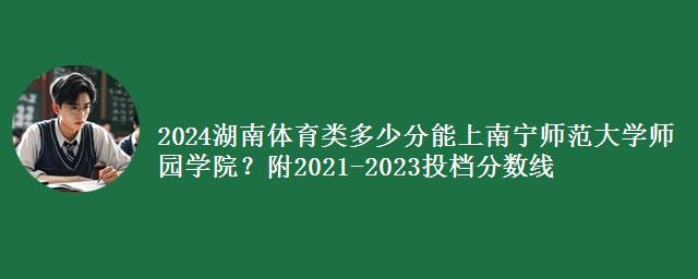 2024湖南体育类多少分能上南宁师范大学师园学院？附2021-2023各专业组投档分数线